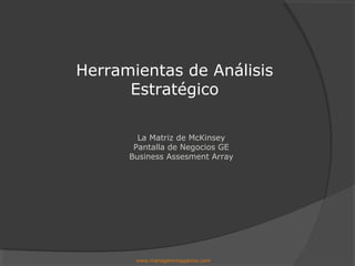Herramientas de Análisis
      Estratégico

        La Matriz de McKinsey
       Pantalla de Negocios GE
      Business Assesment Array




       www.managersmagazine.com
 