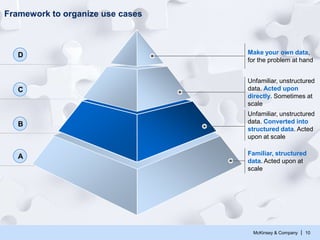 McKinsey & Company | 10
Big Data and Advanced Analytics Pyramid
Make your own data,
for the problem at hand
Unfamiliar, unstructured
data. Acted upon
directly. Sometimes at
scale
Unfamiliar, unstructured
data. Converted into
structured data. Acted
upon at scale
Familiar, structured
data. Acted upon at
scale
D
C
B
A
 