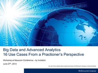 Big Data and Advanced Analytics
16 Use Cases From a Practitioner’s Perspective
June 27th, 2013
Workshop at Nasscom Conference – by Invitation
Any use of this material without specific permission of McKinsey & Company is strictly prohibited
 