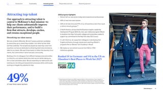 Attracting top talent
Our approach to attracting talent is
central to McKinsey’s dual mission—to
help our clients substantially improve
their performance, and to build a
firm that attracts, develops, excites,
and retains exceptional people.
Diversifying our talent sources
We look at talent differently. We don’t assess potential candidates
by where they are or where they studied—but rather by their skills
and their potential. The exceptional people we need may come from
anywhere, and we are dedicated to attracting distinctive and diverse
talent to our teams. We want those teams to reflect the diversity of our
clients, the communities in which we work, and society.
Building a firm of colleagues from different backgrounds and profiles
is critical for us to deliver distinctive client service while making our
firm a richer and better place. We are expanding our talent pools and
evolving our recruiting and assessment processes while continuously
working to mitigate the potential for bias.
2022 progress highlights
— Almost half our new joiners today were experienced professionals.
— 49% of new hires were women.
— 53% of US new hires and 47% of our US workforce were from racial
or ethnic minority groups.20
— InNorthAmerica,welaunchedtheBusinessInsightsLeadership
DevelopmentProgram(BUILD),atwo-yearrotationalprogramoffered
tostudentsfromNewYorkpubliccollegesanduniversitiescreatedto
supportourcommitmenttotheNewYorkJobsCEOCouncil.
— In Latin America, we supported colleagues in developing their
English proficiency through classes and coaching offered in
programs like our Women Tech Academy in Brazil.
— We tripled our recruitment sources from 540 to 1,700
institutions globally.
49%
of new hires were women
20
Equal Employment Opportunity (EEO) categories: Black or African American, Asian, Hispanic or
Latino, American Indian or Alaska Native, Native Hawaiian or Other Pacific Islander (not Hispanic or
Latino), Two or More Races. In previous reports, this group was referred to as “underrepresented”
and is now referred to as “racial/ethnic minority.” Race/ethnicity percentages in performance tables
may not add up to figure due to rounding.
Ranked 1# in Germany and #4 in the US on
Glassdoor’s Best Places to Work list 2023
46
2022 ESG Report
Introduction Sustainability Inclusive growth Reporting approach
Responsible practices
 