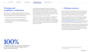 30
This figure does not include firm members who qualified for an exemption
(such as a leave of absence).
Training and
compliance certification
We support our firm members through training and communication
efforts to keep our commitment to ethics, integrity, and compliance top
of mind. Upon joining the firm, all new hires are required to:
— understand and adhere to McKinsey’s Code and policies
— participate in an in-person or virtual onboarding session
where they learn about our firm values and what’s expected of
them as colleagues
All active McKinsey colleagues are required to participate in
Professional Standards and Risk training and certify compliance
with firm policies on an annual basis. Some of the topics covered
in annual mandatory learning include anti-corruption, conflicts of
interest, information security, anti-harassment, workplace conduct,
environmental sustainability, and human rights.
In 2022, 100 percent of our active colleagues were assigned and
completed the annual learning and certification.30
In addition to
firmwide training, colleagues receive additional learning tailored to
their functions and roles. Our annual Values Day, a celebrated global
event for all colleagues, is an opportunity for us to reflect on what it
means to live our values.
Raising concerns
Every firm member has the obligation to raise concerns about values,
ethics, and professional conduct without the fear of retaliation. We
aspire to create an environment where everyone feels comfortable
seeking advice or raising concerns directly with a colleague.
However, we recognize there are times when colleagues may feel the
need for an opportunity to raise a concern or ask a question without
coming forward directly to a colleague. For those instances, our
Got a Concern? global helpline allows colleagues to raise concerns
in a confidential manner and, where legally permissible, anonymously.
All good faith allegations of violations of the firm’s standards are subject
to review. Violation of our Code or policies can lead to disciplinary action,
up to and including termination. To increase transparency and build
trust, firm members are provided information on the types of concerns
submitted and the discipline imposed for violations.
100%
of colleagues completed annual Professional Standards
and Risk training and certified compliance with firm
policies and McKinsey Code30
64
2022 ESG Report
Reporting approach
Responsible practices
Introduction Sustainability Inclusive growth
 