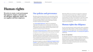 Human rights
We strive to create a work environment
that supports, inspires, and respects
all colleagues, applicants, clients, and
our suppliers and their employees.
Our policies and governance
We adhere to the principles set forth in the United Nations Global
Compact (UNGC), the Universal Declaration of Human Rights, the
International Labor Organization’s Declaration on Fundamental
Principles and Rights at Work, and the United Nations Guiding
Principles on Business and Human Rights.
Our Human Rights Statement affirms our commitment to
respecting human rights across our entire value chain. We stand
against the use of child, forced, or exploited labor, as well as forced
or exploitative working conditions. We will not assist clients in such
practices in any way in any part of the world.
Our Code of Professional Conduct defines a set of expectations for
the behavior of all firm members and for those working on our behalf.
Our Workplace Conduct Policy outlines our commitment to and
expectation that all firm members be able to work in an environment
free from harassment and discrimination. Our Recruiting and Hiring
Policy establishes the requirement for all personnel processes to be
merit-based and applied without discrimination.
We expect all suppliers to comply with McKinsey’s Supplier Code of
Conduct , which prohibits all forms of forced labor, child labor, and
human trafficking and requires compliance with all laws regarding
discrimination, harassment, and retaliation.
McKinsey’s ESG Council oversees our approach to respecting
human rights across the value chain. In 2022, we established
a cross-functional Human Rights Working Group made up of
representatives from Ethics and Compliance, Client Service Risk,
Global Social Responsibility, Legal, People, and Procurement
functions to operationalize our approach to human rights due
diligence and management.
Human rights due diligence
As a firm, we have processes in place to identify, assess, and address
potential human rights violations—whether among our colleagues, in
our client work, or in the supply chain. Learn more about ethics and
compliance , working with clients , and working with suppliers ,
at McKinsey.
In our own operations
Our Workplace Conduct Policy enables reporting of all incidents of
discrimination, harassment, or retaliation, regardless of the offender’s
identity or position, via clearly designated reporting channels.
Individuals found responsible for harassment, discrimination, or
retaliation will be subject to disciplinary action, up to and including
termination of employment.
70
2022 ESG Report
Reporting approach
Responsible practices
Introduction Sustainability Inclusive growth
 