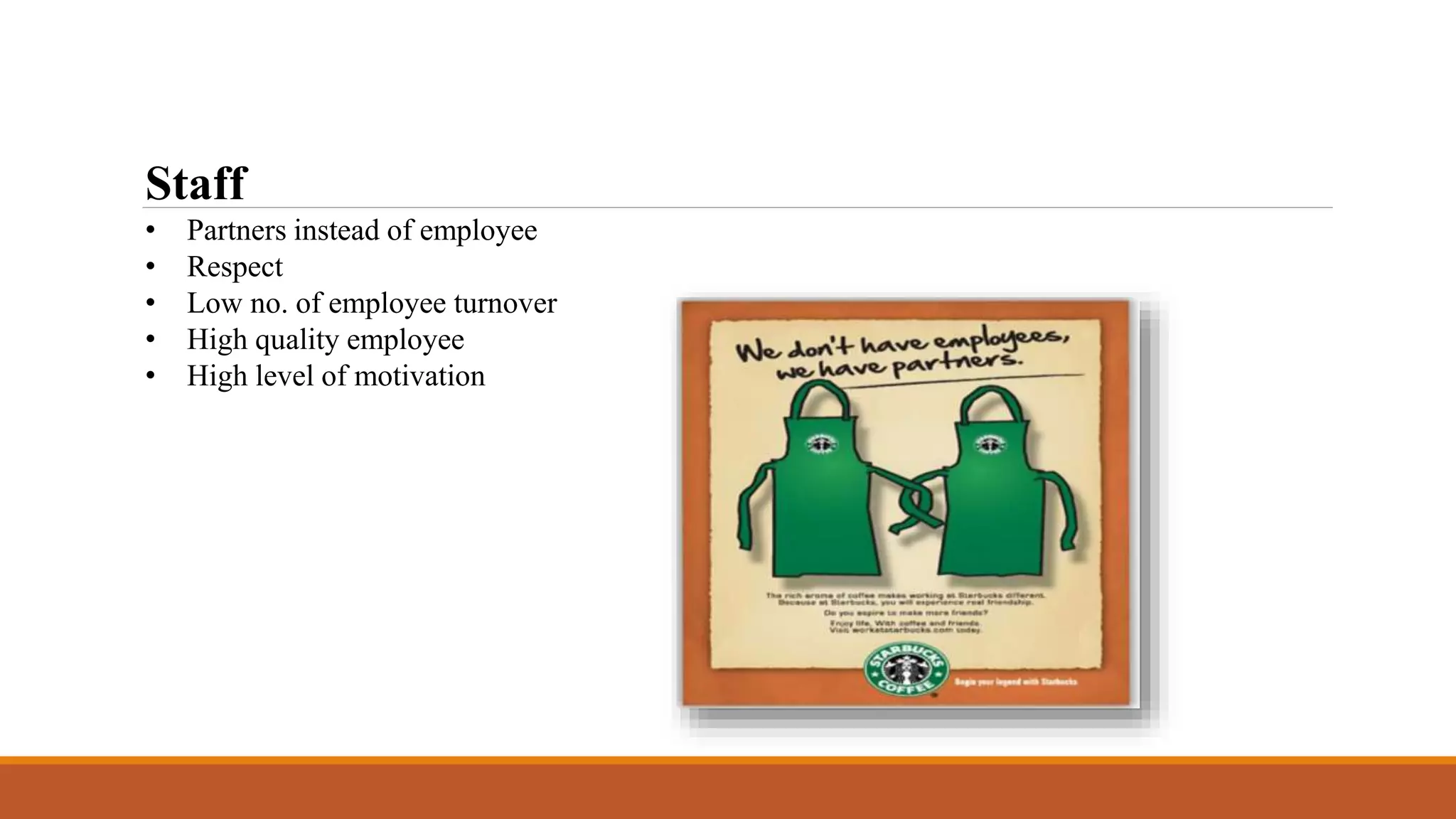 Staff 
• Partners instead of employee 
• Respect 
• Low no. of employee turnover 
• High quality employee 
• High level of motivation 
 
