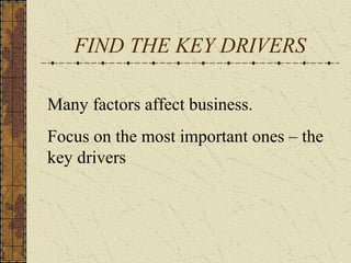 FIND THE KEY DRIVERS
Many factors affect business.
Focus on the most important ones – the
key drivers
 