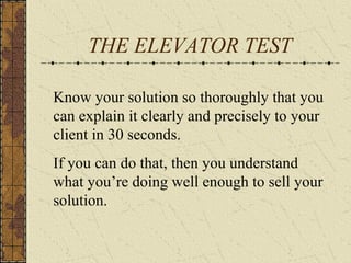 THE ELEVATOR TEST
Know your solution so thoroughly that you
can explain it clearly and precisely to your
client in 30 seconds.
If you can do that, then you understand
what you’re doing well enough to sell your
solution.
 