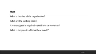 Staff
What is the size of the organization?
What are the staffing needs?
Are there gaps in required capabilities or resources?
What is the plan to address those needs?
2/3/2023
 