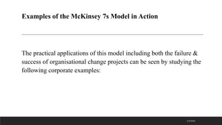 Examples of the McKinsey 7s Model in Action
The practical applications of this model including both the failure &
success of organisational change projects can be seen by studying the
following corporate examples:
2/3/2023
 