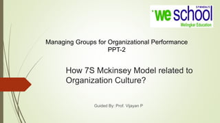 How 7S Mckinsey Model related to
Organization Culture?
Guided By: Prof. Vijayan P
Managing Groups for Organizational Performance
PPT-2
 