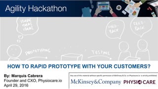 By: Marquis Cabrera
Founder and CXO, Physiocare.io
April 29, 2016
Any use of this material without specific permission of McKinsey & Co. or Physiocare.io is strictly prohibited.
HOW TO RAPID PROTOTYPE WITH YOUR CUSTOMERS?
 