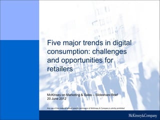 McKinsey on Marketing & Sales – Slideshare Brief
20 June 2012
Any use of this material without specific permission of McKinsey & Company is strictly prohibited
Five major trends in digital
consumption: challenges
and opportunities for
retailers
 