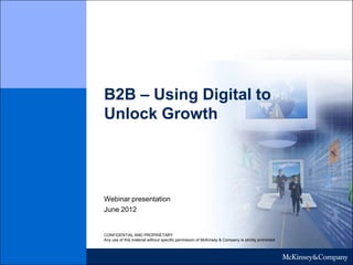 B2B – Using Digital to
Unlock Growth




Webinar presentation
June 2012


CONFIDENTIAL AND PROPRIETARY
Any use of this material without specific permission of McKinsey & Company is strictly prohibited
 