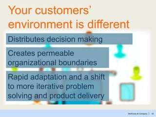 McKinsey & Company | 10
Distributes decision making
Creates permeable
organizational boundaries
Rapid adaptation and a shift
to more iterative problem
solving and product delivery
Your customers’
environment is different
 