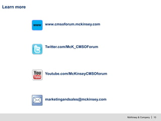 McKinsey & Company | 10
Learn more
www.cmsoforum.mckinsey.comWWW
Twitter.com/McK_CMSOForum
Youtube.com/McKinseyCMSOforum
marketingandsales@mckinsey.com
 