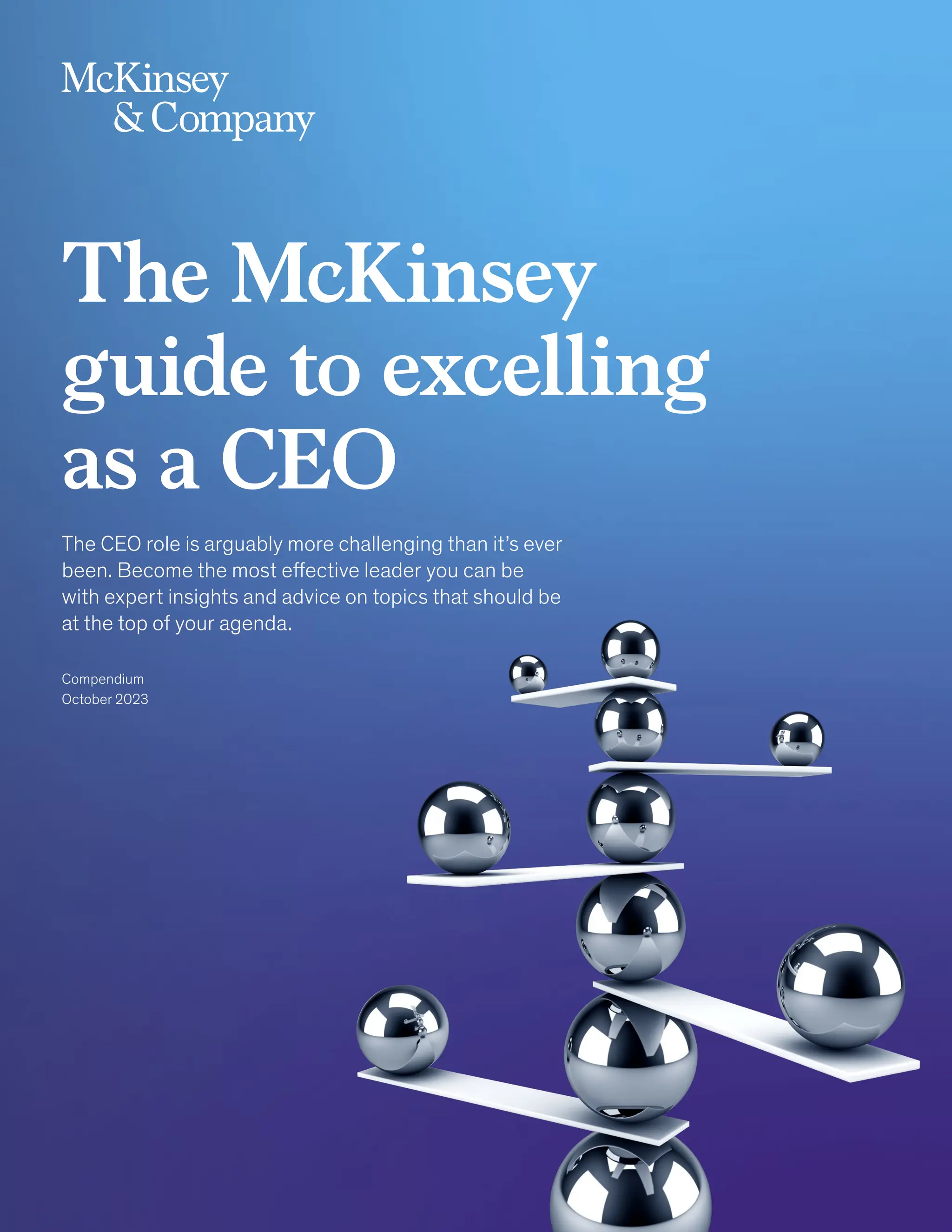 The McKinsey
guide to excelling
as a CEO
The CEO role is arguably more challenging than it’s ever
been. Become the most effective leader you can be
with expert insights and advice on topics that should be
at the top of your agenda.
Compendium
October 2023