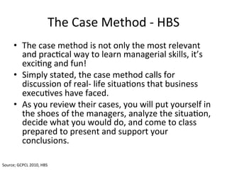 The	
  Case	
  Method	
  -­‐	
  HBS	
  
        •  The	
  case	
  method	
  is	
  not	
  only	
  the	
  most	
  relevant	
...