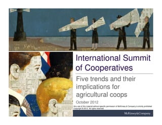 International Summit
  of Cooperatives
   Five trends and their
   implications for
   agricultural coops
   October 2012
Any use of this material without specific permission of McKinsey & Company is strictly prohibited
Copyright © 2012. All rights reserved
 