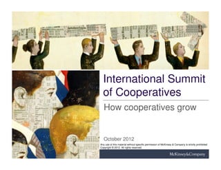 International Summit
  of Cooperatives
   How cooperatives grow


   October 2012
Any use of this material without specific permission of McKinsey & Company is strictly prohibited
Copyright © 2012. All rights reserved
 