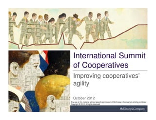 International Summit
   of Cooperatives
   Improving cooperatives’
   agility

   October 2012
Any use of this material without specific permission of McKinsey & Company is strictly prohibited
Copyright © 2012. All rights reserved
 