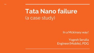 Tata Nano failure
(a case study)
In a Mckinsey way!
Yogesh Seralia
Engineer(Mobile), PDG
 
