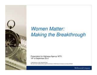 Women Matter:
Making the Breakthrough



Presentation for Highways Agency/ WTS
18th of September 2012

CONFIDENTIAL AND PROPRIETARY
Any use of this material without specific permission of McKinsey & Company is strictly prohibited
 