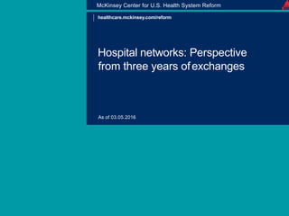 Hospital networks: Perspective
from three years ofexchanges
McKinsey Center for U.S. Health System Reform
As of 03.05.2016
healthcare.mckinsey.com/reform
 