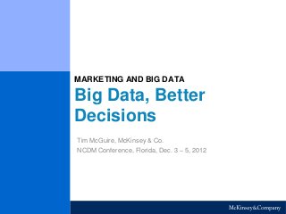 MARKETING AND BIG DATA 
Big Data, Better 
Decisions 
Tim McGuire, McKinsey & Co. 
NCDM Conference, Florida, Dec. 3 – 5, 2012 
 