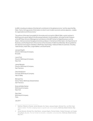 by MGI, including an analysis of the Internet’s contribution to the global economy1
and the value that Big
Data—that is, the huge pools of information on which much modern economic activity depends—creates
for organizations and the economy.2
The authors of this report are grateful for the review and comments of Martin Baily, a senior adviser to
McKinsey and a senior fellow at the Brookings Institution; Erik Brynjollfson, Schussel Family Professor
at the MIT Sloan School of Management and director of the MIT Center for Digital Business; and Hal
Varian, chief economist at Google and emeritus professor in the School of Information, the Haas School of
Business, and the Department of Economics at the University of California at Berkeley. We are grateful for
the vital input and support of leaders in McKinsey’s technology, media and telecom practices, including
Tarek Elmasry, Adam Bird, Jürgen Meffert, and Geoff Sands.
Jacques Bughin
Director, McKinsey & Company
Brussels
Laura Corb
Director, McKinsey & Company
New York
James Manyika
Director, McKinsey & Company
San Francisco
Olivia Nottebohm
Principal, McKinsey & Company
Silicon Valley
Michael Chui
Senior Fellow, McKinsey Global Institute
San Francisco
Borja de Muller Barbat
McKinsey & Company
New York
Remi Said
McKinsey & Company
Paris
July 2011
1	 Matthieu Pélissié du Rausas, James Manyika, Eric Hazan, Jacques Bughin, Michael Chui, and Rémi Said,
Internet matters: The Net’s sweeping impact on growth, jobs, and prosperity, McKinsey Global Institute, May
2011.
2	 James Manyika, Michael Chui, Brad Brown, Jacques Bughin, Richard Dobbs, Charles Roxburgh, and Angela
Hung Byers, Big data: The next frontier for innovation, competition, and productivity, McKinsey Global Institute,
May 2011.
 