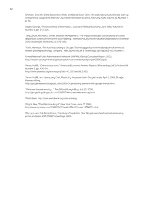 52
Shoham, Snunith, Shifra Baruchson-Arbib, and Osnat Gouri-Oren, “An exploratory study of Israeli start-up
entrepreneur usage of the Internet,” Journal of Information Science, February 2006, Volume 32, Number 1,
p. 49.
Stigler, George, “The economics of information,” Journal of Political Economy, June 1962, Volume 61,
Number 3, pp. 213–225.
Tang, Zhulei, Michael D. Smith, and Alan Montgomery, “The impact of shopbot use on prices and price
dispersion: Evidence from online book retailing,” International Journal of Industrial Organization, November
2010, Volume 28, Number 6, pp. 579–590.
Travis, Hannibal, “The future according to Google: Technology policy from the standpoint of America’s
fastest-growing technology company,” Yale Journal of Law & Technology, Spring 2008–09, Volume 11.
United Nations Public Administration Network (UNPAN), Global Corruption Report, 2003,
http://unpan1.un.org/intradoc/groups/public/documents/apcity/unpan008435.pdf.
Varian, Hal R., “Online ad auctions,” American Economic Review: Papers & Proceedings 2009, Volume 99,
Number 2, pp. 430–34,
http://www.aeaweb.org/articles.php?doi=10.1257/aer.99.2.430.
Varian, Hal R., and Hyunyoung Choi, Predicting the present with Google trends, April 2, 2009, Google
Research Blog,
http://googleresearch.blogspot.com/2009/04/predicting-present-with-google-trends.html.
“We knew the web was big…” The Official Google Blog, July 25, 2008,
http://googleblog.blogspot.com/2008/07/we-knew-web-was-big.html.
World Bank, http://data.worldbank.org/data-catalog.
Wright, Alex, “The Web time forgot,” New York Times, June 17, 2008,
http://www.nytimes.com/2008/06/17/health/17iht-17mund.13760031.html.
Wu, Lynn, and Erik Brynjolfsson, The future of prediction: How Google searches foreshadow housing
prices and sales, ICIS 2009 Proceedings, 2009.
 