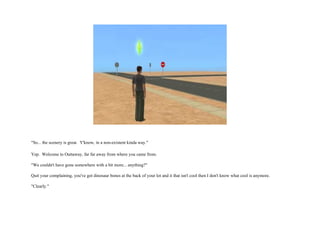 "So... the scenery is great.  Y'know, in a non-existent kinda way." Yep.  Welcome to Outtaway, far far away from where you came from. "We couldn't have gone somewhere with a bit more... anything?" Quit your complaining, you've got dinosaur bones at the back of your lot and it that isn't cool then I don't know what cool is anymore. "Clearly." 