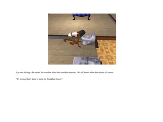 Ivy was feeling a bit under the weather after their woohoo session.  We all know what that means of course. "It's wrong that I have to taste my breakfast twice."  