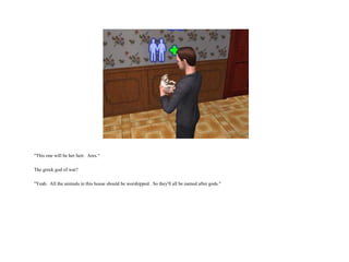 "This one will be her heir.  Ares.“ The greek god of war? "Yeah.  All the animals in this house should be worshipped.  So they'll all be named after gods."  