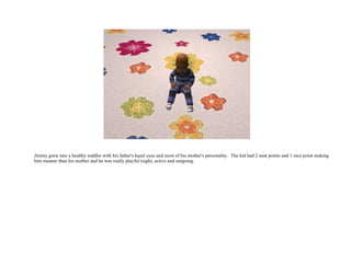 Jimmy grew into a healthy toddler with his father's hazel eyes and most of his mother's personality.  The kid had 2 neat points and 1 nice point making him meaner than his mother and he was really playful (sigh), active and outgoing.  