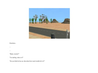 Elsewhere... ... ... "Black, sweetie?" "Yes darling, what is it?" "Do you think he has  any  idea about how much trouble he's in?"  