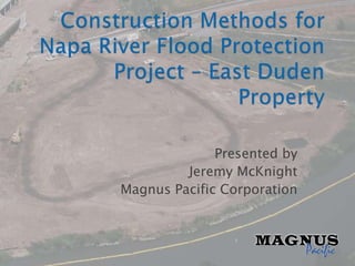 Construction Methods for Napa River Flood Protection Project – East Duden Property Presented by Jeremy McKnight Magnus Pacific Corporation 