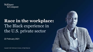 CONFIDENTIAL AND PROPRIETARY
Any use of this material without specific permission of McKinsey & Company
is strictly prohibited
Race in the workplace:
The Black experience in
the U.S. private sector
22 February 2021
Copyright © 2021 McKinsey & Company. All Right Reserved.
 