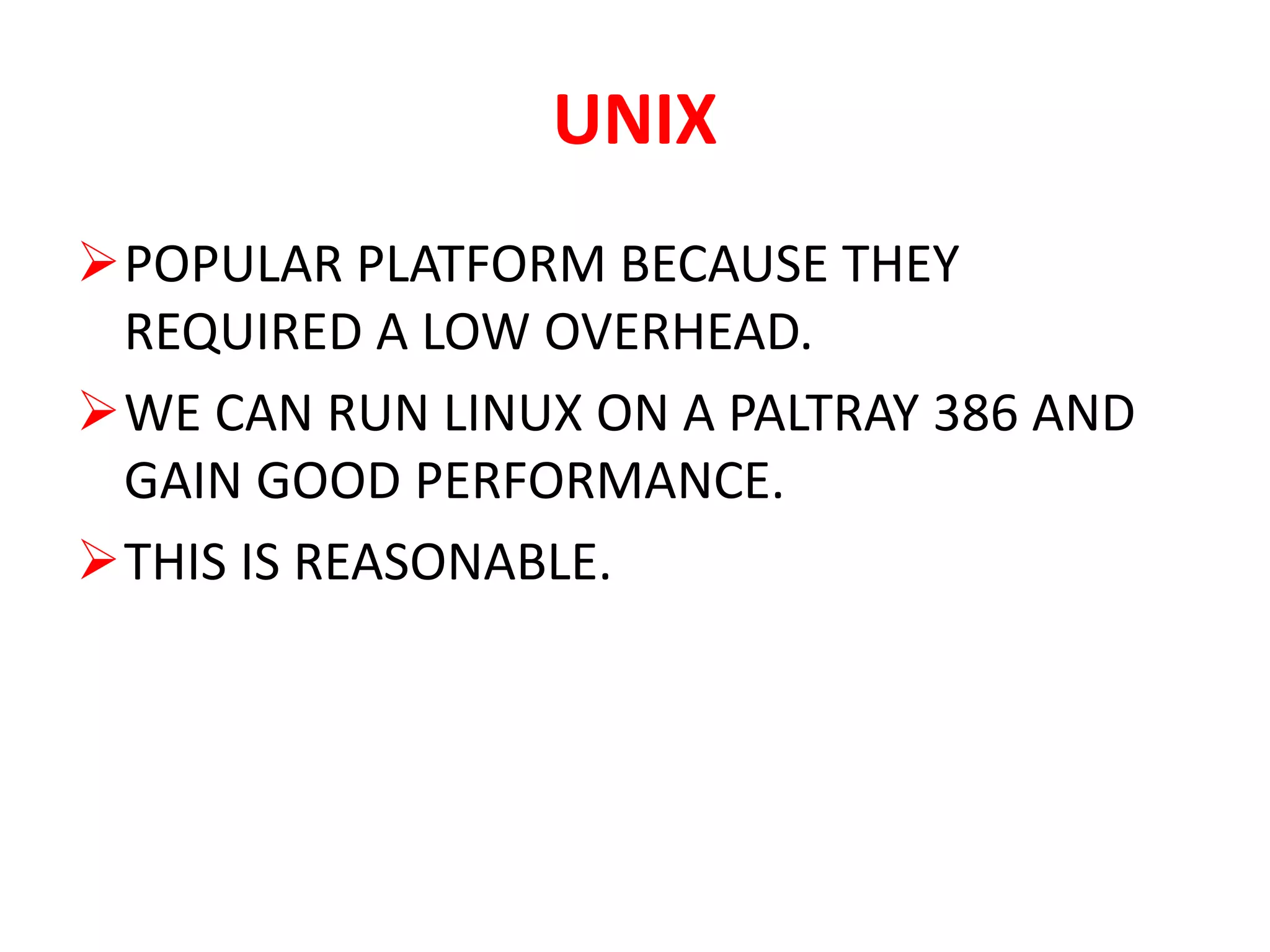UNIX
POPULAR PLATFORM BECAUSE THEY
REQUIRED A LOW OVERHEAD.
WE CAN RUN LINUX ON A PALTRAY 386 AND
GAIN GOOD PERFORMANCE.
THIS IS REASONABLE.
 
