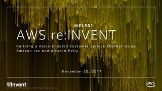 © 2017, Amazon Web Services, Inc. or its Affiliates. All rights reserved.
AWS re:INVENT
B u i l d i n g a V o i c e - E n a b l e d C u s t o m e r S e r v i c e C h a t b o t U s i n g
A m a z o n L e x a n d A m a z o n P o l l y
M C L 3 0 1
N o v e m b e r 2 8 , 2 0 1 7
 