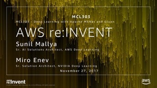 © 2017, Amazon Web Services, Inc. or its Affiliates. All rights reserved.
AWS re:INVENT
Sunil Mallya
Miro Enev
S r . A I S o l u t i o n s A r c h i t e c t , A W S D e e p L e a r n i n g
M C L 3 0 3 - D e e p L e a r n i n g w i t h A p a c h e M X N e t a n d G l u o n
S r . S o l u t i o n A r c h i t e c t , N V I D I A D e e p L e a r n i n g
M C L 3 0 3
N o v e m b e r 2 7 , 2 0 1 7
 