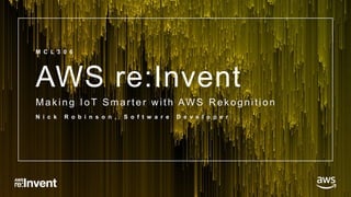 © 2017, Amazon Web Services, Inc. or its Affiliates. All rights reserved.
AWS re:Invent
Mak ing IoT Smar ter w ith AW S R ek ognition
N i c k R o b i n s o n , S o f t w a r e D e v e l o p e r
M C L 3 0 6
 