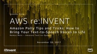 © 2017, Amazon Web Services, Inc. or its Affiliates. All rights reserved.
AWS re:INVENT
Amazon Polly Tips and Tricks: How to
Bring Your Text-to-Speech Voices to Life
R e m u s M o i s – A m a z o n T e x t - t o - S p e e c h
A m a z o n P o l l y
N o v e m b e r 3 0 , 2 0 1 7
 
