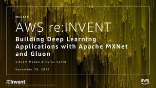 © 2017, Amazon Web Services, Inc. or its Affiliates. All rights reserved.
AWS re:INVENT
Building Deep Learning
Applications with Apache MXNet
and Gluon
V i k r a m M a d a n & C y r u s V a h i d
N o v e m b e r 2 8 , 2 0 1 7
M C L 3 1 0
 