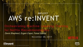 © 2017, Amazon Web Services, Inc. or its Affiliates. All rights reserved.
AWS re:INVENT
Orchestrating Machine Learning Training
for Netflix Recommendations
Davis Shepherd, Eugen Cepoi, Faisal Siddiqi
M C L 3 1 7
N o v e m b e r 2 9 , 2 0 1 7
 