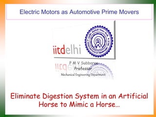 Electric Motors as Automotive Prime Movers
P M V Subbarao
Professor
Mechanical Engineering Department
Eliminate Digestion System in an Artificial
Horse to Mimic a Horse…
 