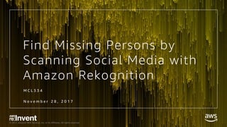 © 2017, Amazon Web Services, Inc. or its Affiliates. All rights reserved.
Find Missing Persons by
Scanning Social Media with
Amazon Rekognition
M C L 3 3 4
N o v e m b e r 2 8 , 2 0 1 7
 