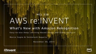 © 2017, Amazon Web Services, Inc. or its Affiliates. All rights reserved.
AWS re:INVENT
What’s New with Amazon Rekognition
E a s y - t o - U s e D e e p L e a r n i n g - B a s e d I m a g e a n d V i d e o A n a l y s i s
M a r c o C a g n a & V e n k a t e s h B a g a r i a
N o v e m b e r 3 0 , 2 0 1 7
M C L 3 3 6
 