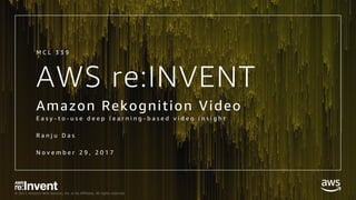 © 2017, Amazon Web Services, Inc. or its Affiliates. All rights reserved.
AWS re:INVENT
Amazon Rekognition Video
E a s y - t o - u s e d e e p l e a r n i n g - b a s e d v i d e o i n s i g h t
R a n j u D a s
N o v e m b e r 2 9 , 2 0 1 7
M C L 3 3 9
 