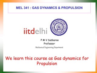 MEL 341 : GAS DYNAMICS & PROPULSION
P M V Subbarao
Professor
Mechanical Engineering Department
We learn this course as Gas dynamics for
Propulsion
 