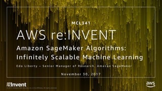 © 2017, Amazon Web Services, Inc. or its Affiliates. All rights reserved.
AWS re:INVENT
Amazon SageMaker Algorithms:
Infinitely Scalable Machine Learning
E d o L i b e r t y – S e n i o r M a n a g e r o f R e s e a r c h , A m a z o n S a g e M a k e r
N o v e m b e r 3 0 , 2 0 1 7
M C L 3 4 1
 