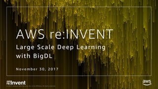 © 2017, Amazon Web Services, Inc. or its Affiliates. All rights reserved.
AWS re:INVENT
Large Scale Deep Learning
with BigDL
N o v e m b e r 3 0 , 2 0 1 7
 