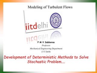 Development of Deterministic Methods to Solve
Stochastic Problem....
P M V Subbarao
Professor
Mechanical Engineering Department
I I T Delhi
Modeling of Turbulent Flows
 